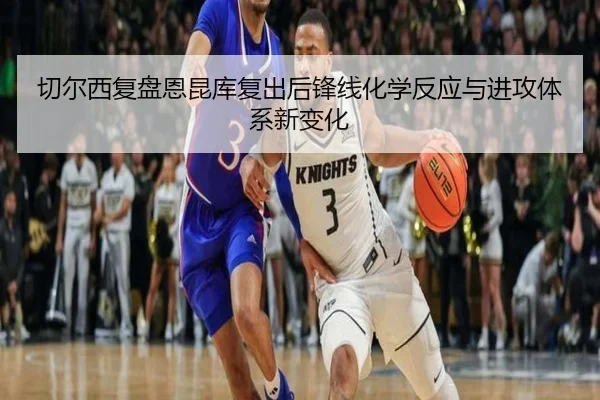 切尔西复盘恩昆库复出后锋线化学反应与进攻体系新变化