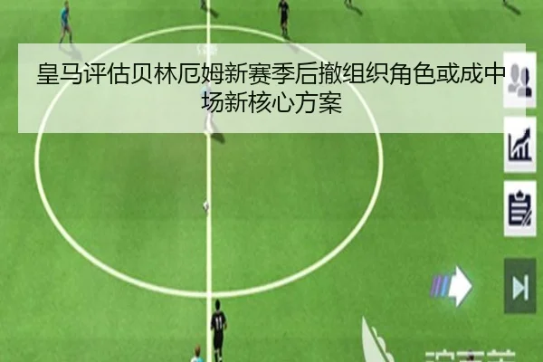 皇马评估贝林厄姆新赛季后撤组织角色或成中场新核心方案