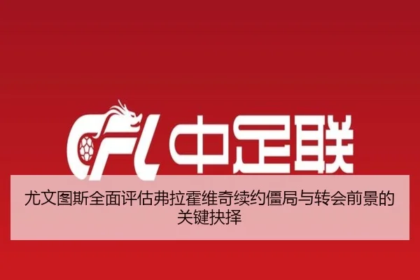 尤文图斯全面评估弗拉霍维奇续约僵局与转会前景的关键抉择