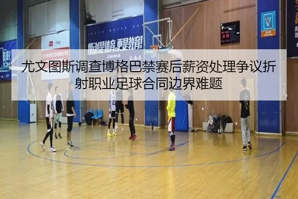 尤文图斯调查博格巴禁赛后薪资处理争议折射职业足球合同边界难题