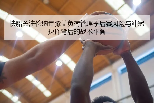 快船关注伦纳德膝盖负荷管理季后赛风险与冲冠抉择背后的战术平衡