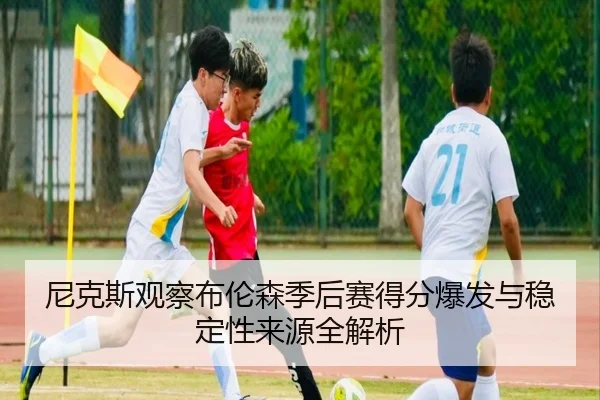 尼克斯观察布伦森季后赛得分爆发与稳定性来源全解析
