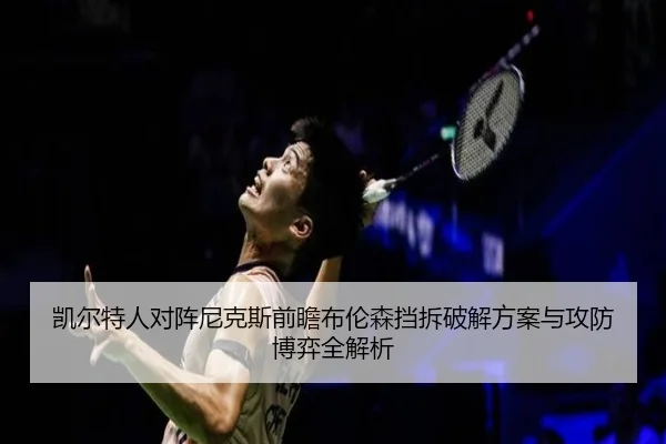 凯尔特人对阵尼克斯前瞻布伦森挡拆破解方案与攻防博弈全解析