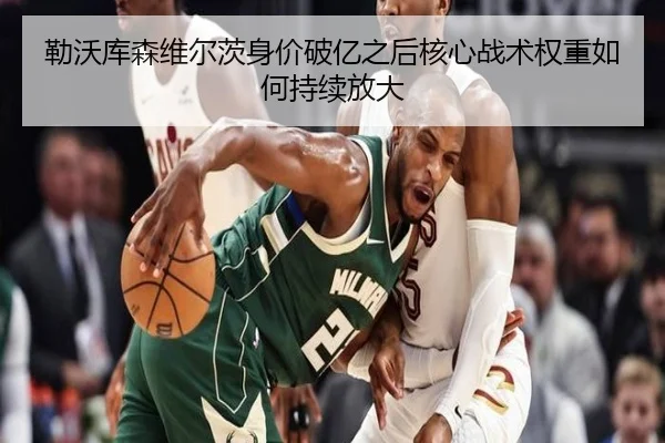 勒沃库森维尔茨身价破亿之后核心战术权重如何持续放大