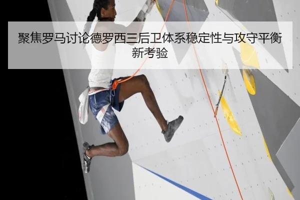 聚焦罗马讨论德罗西三后卫体系稳定性与攻守平衡新考验