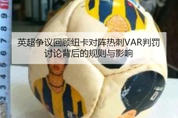 英超争议回顾纽卡对阵热刺VAR判罚讨论背后的规则与影响